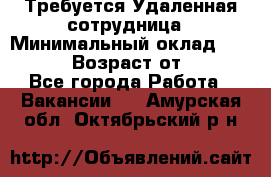 Требуется Удаленная сотрудница › Минимальный оклад ­ 97 000 › Возраст от ­ 18 - Все города Работа » Вакансии   . Амурская обл.,Октябрьский р-н